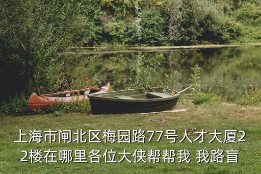 上海市閘北區梅園路77號人才大廈22樓在哪里各位大俠幫幫我 我路盲