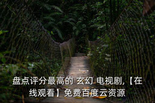 盤(pán)點(diǎn)評(píng)分最高的 玄幻 電視劇,【在線觀看】免費(fèi)百度云資源