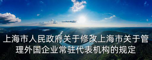 上海市人民政府關(guān)于修改上海市關(guān)于管理外國企業(yè)常駐代表機構(gòu)的規(guī)定