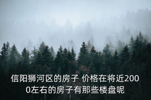 遠洋紅熙郡房價如何，信陽獅河區的房子 價格在將近2000左右的房子有那些樓盤呢