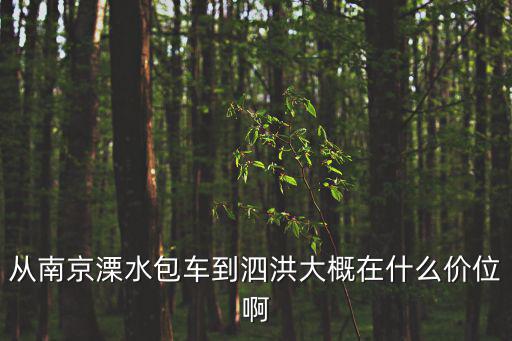 江蘇泗洪的房價如何樣，從南京溧水包車到泗洪大概在什么價位啊
