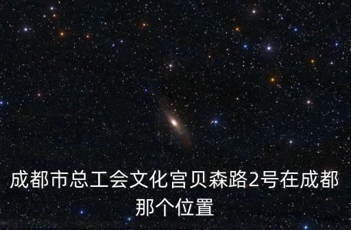 成都市總工會文化宮貝森路2號在成都那個位置