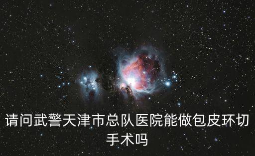 請問武警天津市總隊醫院能做包皮環切手術嗎