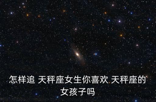 怎樣追 天秤座女生你喜歡 天秤座的女孩子嗎