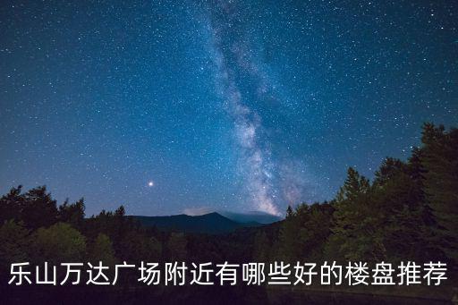 樂山萬達廣場附近有哪些好的樓盤推薦