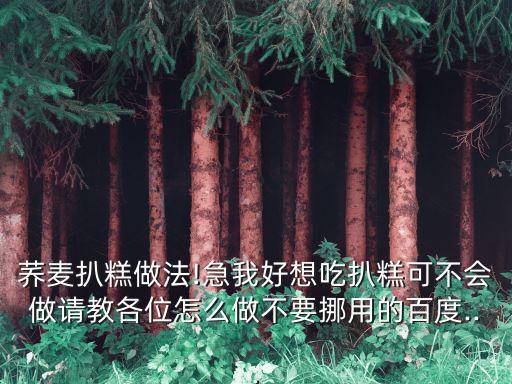 蕎麥扒糕做法!急我好想吃扒糕可不會做請教各位怎么做不要挪用的百度...