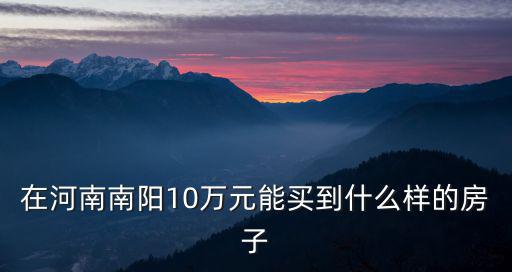 在河南南陽10萬元能買到什么樣的房子