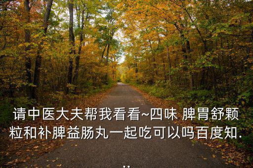 請中醫大夫幫我看看~四味 脾胃舒顆粒和補脾益腸丸一起吃可以嗎百度知...