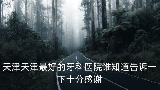 天津市植牙口腔醫(yī)院排名，天津天津最好的牙科醫(yī)院誰(shuí)知道告訴一下十分感謝