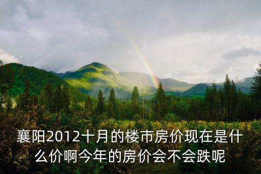 襄陽2012十月的樓市房價現在是什么價啊今年的房價會不會跌呢