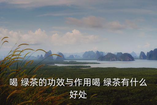 喝 綠茶的功效與作用喝 綠茶有什么好處