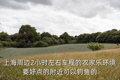 上海周邊2小時左右車程的農家樂環境要好點的附近可以釣魚的