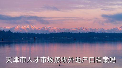 天津市人才市場接收外地戶口檔案嗎