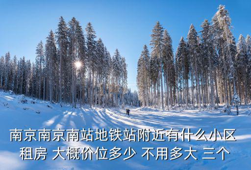 南京南京南站地鐵站附近有什么小區(qū) 租房 大概價位多少 不用多大 三個