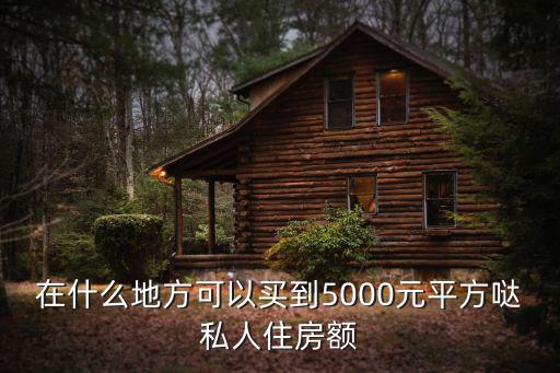 在什么地方可以買到5000元平方噠私人住房額