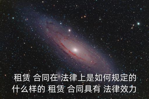  租賃 合同在 法律上是如何規定的什么樣的 租賃 合同具有 法律效力