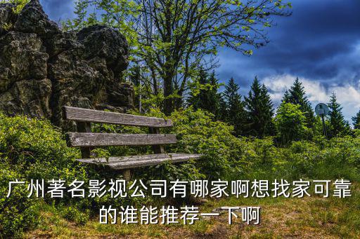 廣州著名影視公司有哪家啊想找家可靠的誰能推薦一下啊