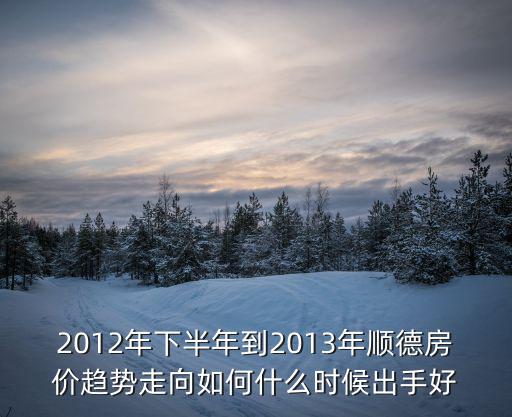 2012年下半年到2013年順德房?jī)r(jià)趨勢(shì)走向如何什么時(shí)候出手好