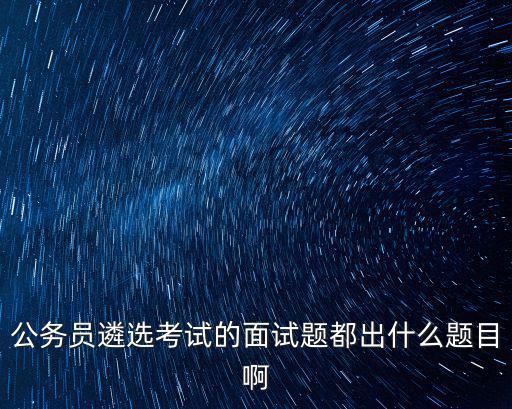 公務員遴選考試的面試題都出什么題目啊