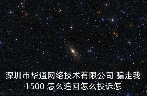 深圳市華通網絡技術有限公司 騙走我1500 怎么追回怎么投訴怎