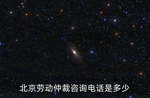 北京勞動仲裁咨詢電話是多少