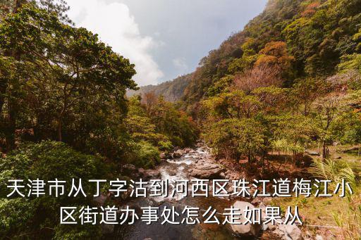 天津市梅江街辦事處，天津市從丁字沽到河西區(qū)珠江道梅江小區(qū)街道辦事處怎么走如果從