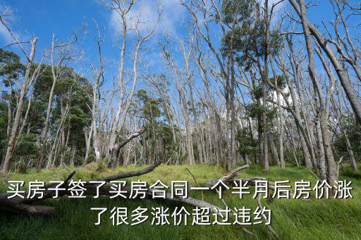 買房子簽了買房合同一個半月后房價漲了很多漲價超過違約