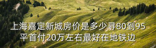 上海嘉定新城房價是多少尋80到95平首付20萬左右最好在地鐵邊