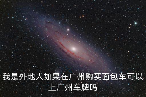 我是外地人如果在廣州購買面包車可以上廣州車牌嗎
