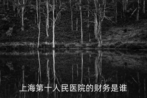 上海第十人民醫(yī)院的財務是誰