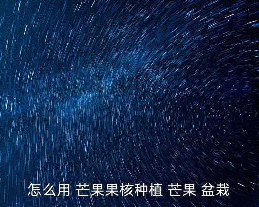 怎么用 芒果果核種植 芒果 盆栽
