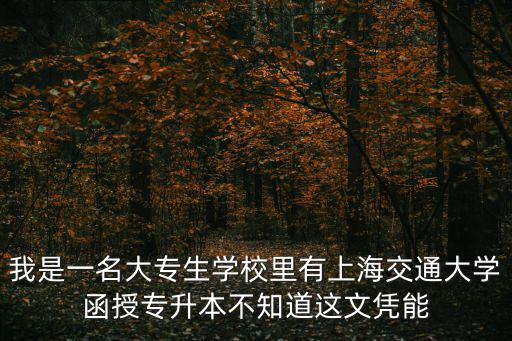 我是一名大專生學(xué)校里有上海交通大學(xué)函授專升本不知道這文憑能