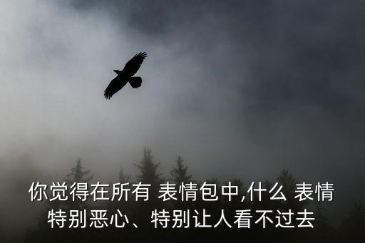 你覺得在所有 表情包中,什么 表情特別惡心、特別讓人看不過去