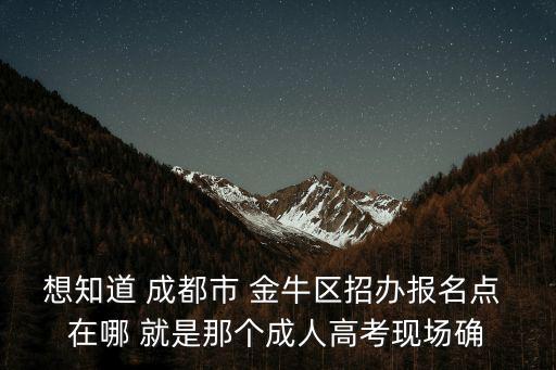 想知道 成都市 金牛區招辦報名點 在哪 就是那個成人高考現場確