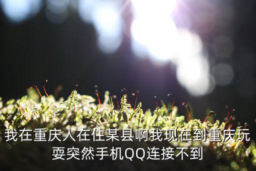 我在重慶人在住某縣啊我現在到重慶玩耍突然手機QQ連接不到
