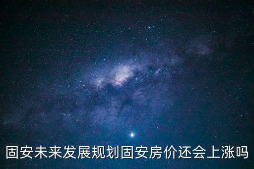固安未來發展規劃固安房價還會上漲嗎
