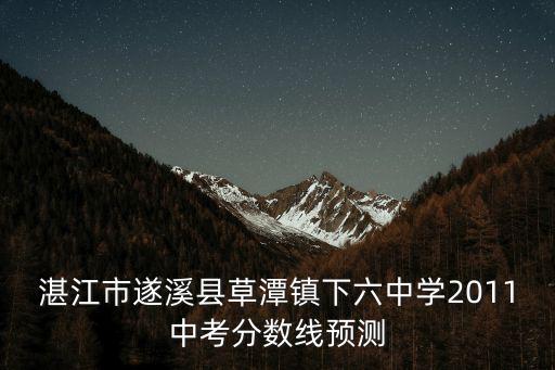 湛江市遂溪縣草潭鎮(zhèn)下六中學2011中考分數(shù)線預測