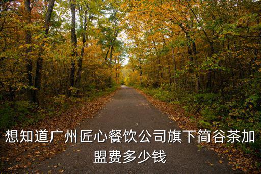 想知道廣州匠心餐飲公司旗下簡谷茶加盟費多少錢
