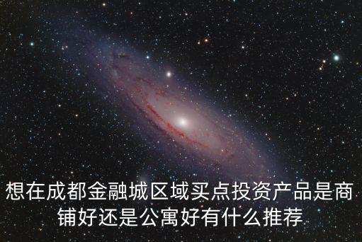 想在成都金融城區(qū)域買點(diǎn)投資產(chǎn)品是商鋪好還是公寓好有什么推薦