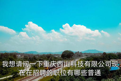 我想請問一下重慶西山科技有限公司現在在招聘的職位有哪些普通