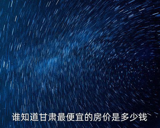 誰知道甘肅最便宜的房價(jià)是多少錢