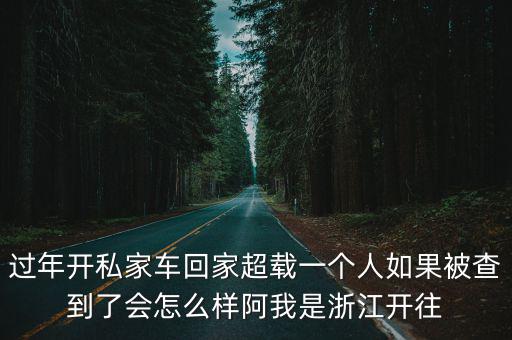 過年開私家車回家超載一個人如果被查到了會怎么樣阿我是浙江開往