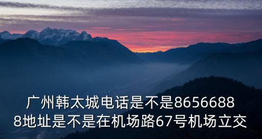 廣州艾迪康招聘電話，廣州韓太城電話是不是86566888地址是不是在機場路67號機場立交