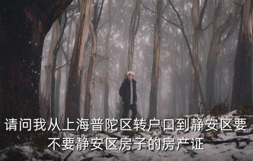 請問我從上海普陀區(qū)轉(zhuǎn)戶口到靜安區(qū)要不要靜安區(qū)房子的房產(chǎn)證