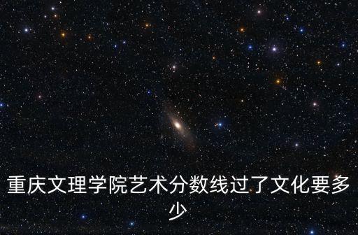 重慶文理學院藝術分數線過了文化要多少