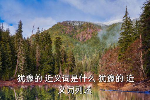 猶豫的近義詞,與猶豫相關的近義詞有哪些
