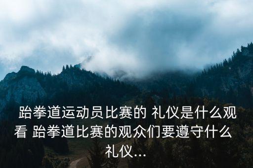  跆拳道運動員比賽的 禮儀是什么觀看 跆拳道比賽的觀眾們要遵守什么 禮儀...