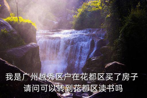 我是廣州越秀區(qū)戶在花都區(qū)買了房子 請問可以轉(zhuǎn)到花都區(qū)讀書嗎