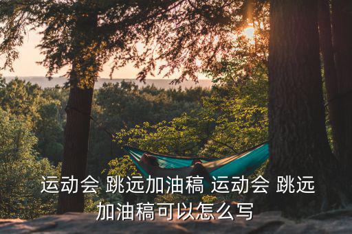  運動會 跳遠加油稿 運動會 跳遠加油稿可以怎么寫
