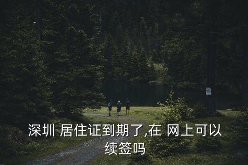  深圳 居住證到期了,在 網上可以 續簽嗎